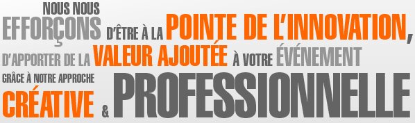 Nous nous efforçons d'être à la pointe de l'innovation, d'apporter de la valeur ajoutée à votre événement grâce à notre approche créative et professionnelle. 